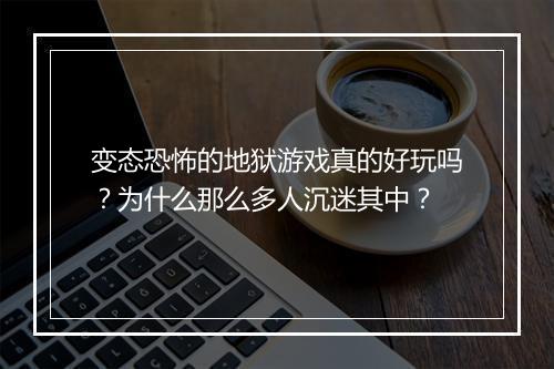 变态恐怖的地狱游戏真的好玩吗?为什么那么多人沉迷其中?