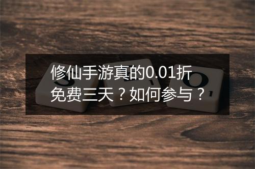 修仙手游真的0.01折免费三天?如何参与?