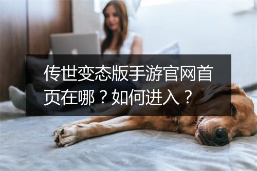 传世变态版手游官网首页在哪?如何进入?