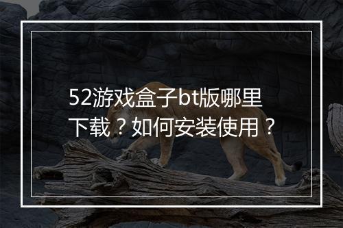 52游戏盒子bt版哪里下载?如何安装使用?