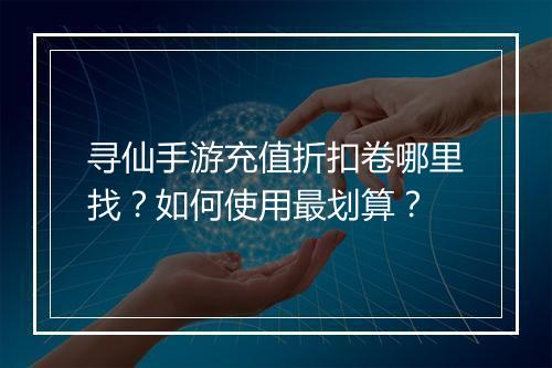 寻仙手游充值折扣卷哪里找?如何使用最划算?