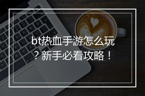 bt热血手游怎么玩?新手必看攻略!