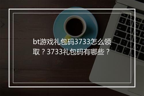 bt游戏礼包码3733怎么领取?3733礼包码有哪些?