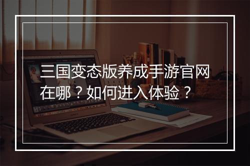 三国变态版养成手游官网在哪？如何进入体验？
