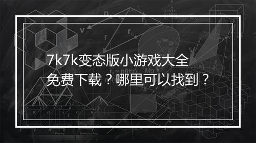 7k7k变态版小游戏大全免费下载?哪里可以找到?