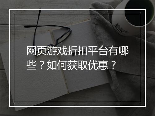 网页游戏折扣平台有哪些？如何获取优惠？