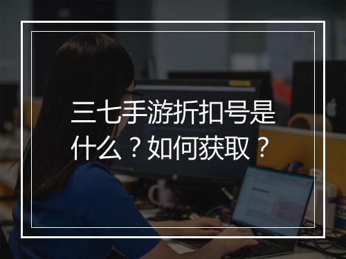 三七手游折扣号是什么？如何获取？