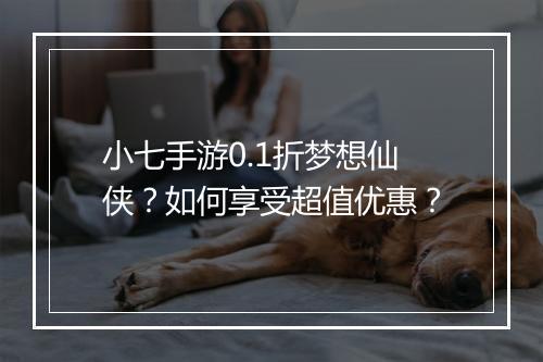小七手游0.1折梦想仙侠?如何享受超值优惠?