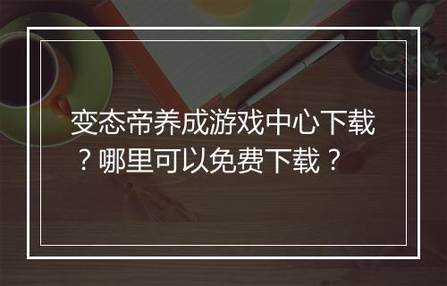 变态帝养成游戏中心下载？哪里可以免费下载？