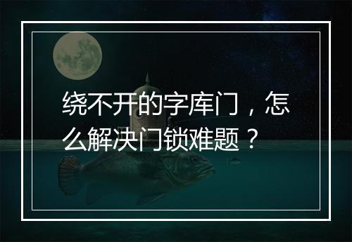 绕不开的字库门,怎么解决门锁难题?