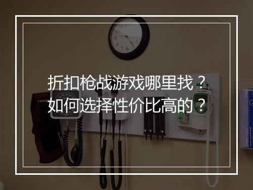 折扣枪战游戏哪里找?如何选择性价比高的?
