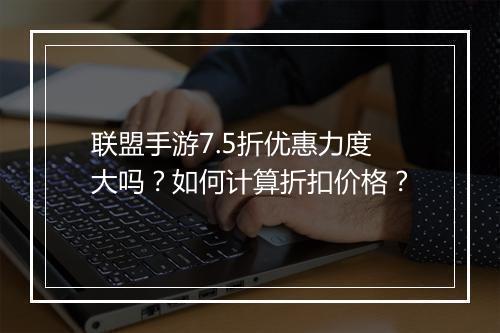 联盟手游7.5折优惠力度大吗?如何计算折扣价格?