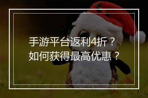 手游平台返利4折?如何获得最高优惠?