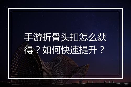 手游折骨头扣怎么获得?如何快速提升?