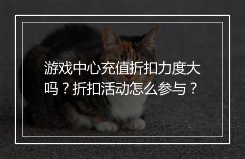 游戏中心充值折扣力度大吗?折扣活动怎么参与?