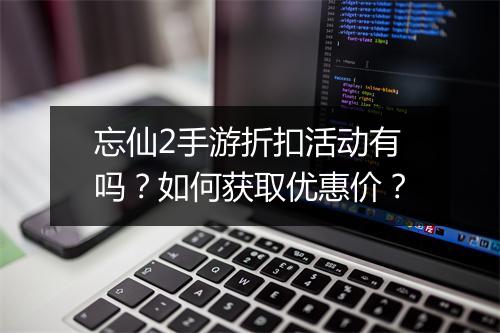 忘仙2手游折扣活动有吗?如何获取优惠价?