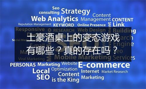 土豪酒桌上的变态游戏有哪些?真的存在吗?