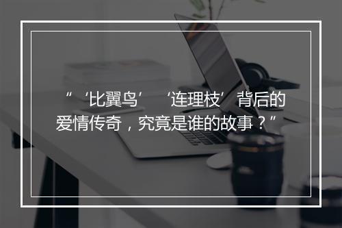 “‘比翼鸟’‘连理枝’背后的爱情传奇,究竟是谁的故事?”