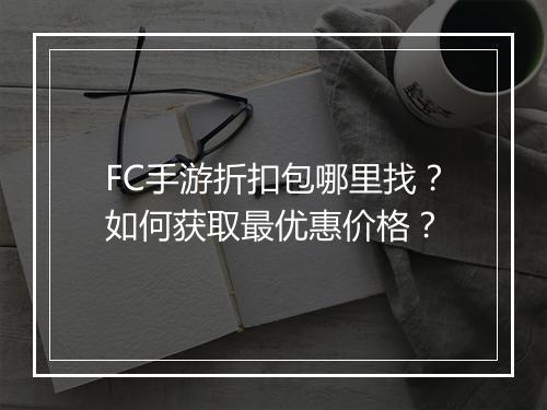 FC手游折扣包哪里找？如何获取最优惠价格？