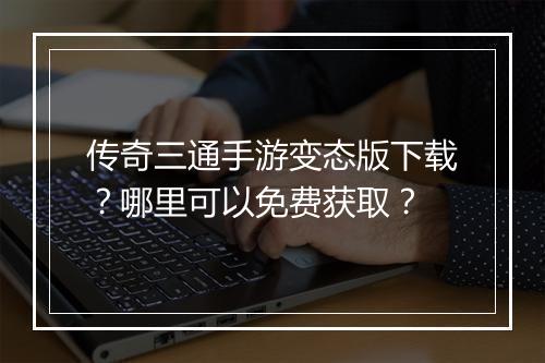 传奇三通手游变态版下载?哪里可以免费获取?