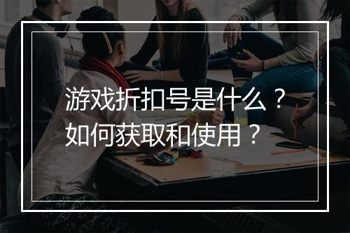 游戏折扣号是什么?如何获取和使用?