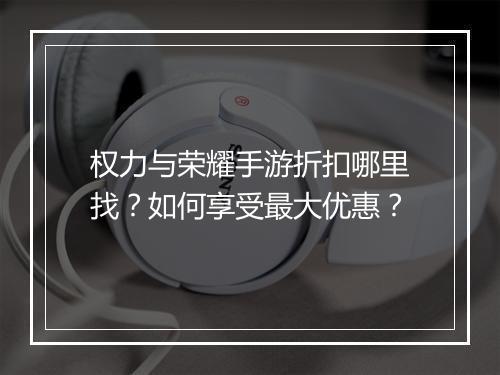 权力与荣耀手游折扣哪里找?如何享受最大优惠?