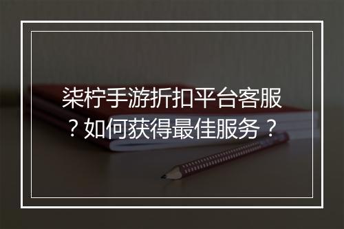 柒柠手游折扣平台客服?如何获得最佳服务?
