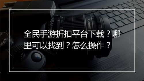全民手游折扣平台下载?哪里可以找到?怎么操作?