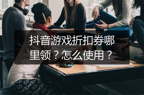 抖音游戏折扣券哪里领?怎么使用?