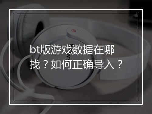 bt版游戏数据在哪找?如何正确导入?