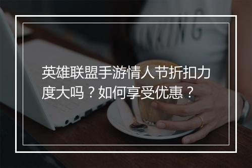 英雄联盟手游情人节折扣力度大吗？如何享受优惠？