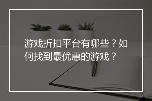 游戏折扣平台有哪些?如何找到最优惠的游戏?