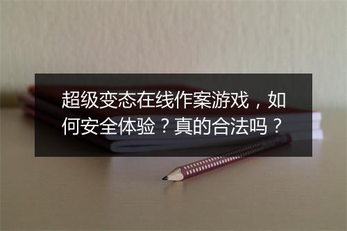 超级变态在线作案游戏,如何安全体验?真的合法吗?