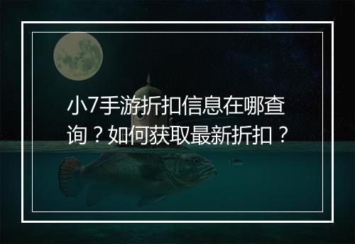 小7手游折扣信息在哪查询?如何获取最新折扣?