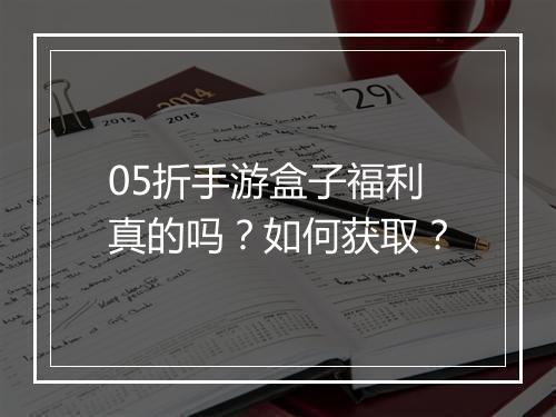 05折手游盒子福利真的吗？如何获取？