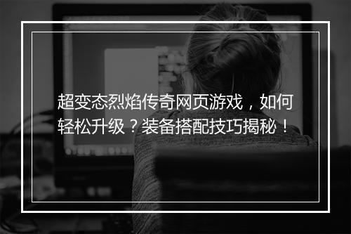 超变态烈焰传奇网页游戏，如何轻松升级？装备搭配技巧揭秘！