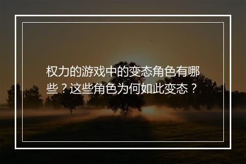 权力的游戏中的变态角色有哪些?这些角色为何如此变态?
