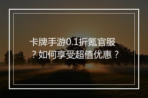 卡牌手游0.1折氪官服?如何享受超值优惠?