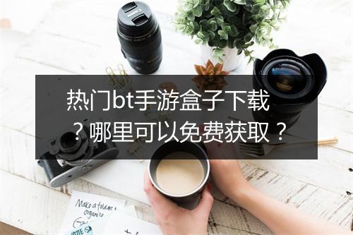 热门bt手游盒子下载?哪里可以免费获取?