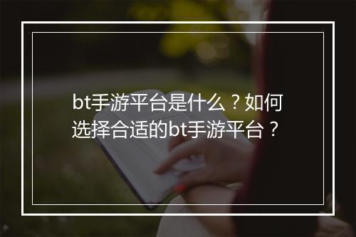 bt手游平台是什么?如何选择合适的bt手游平台?