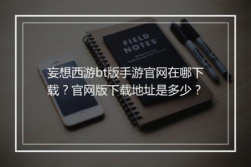 妄想西游bt版手游官网在哪下载？官网版下载地址是多少？