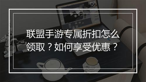 联盟手游专属折扣怎么领取?如何享受优惠?