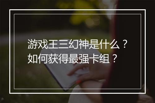 游戏王三幻神是什么?如何获得最强卡组?