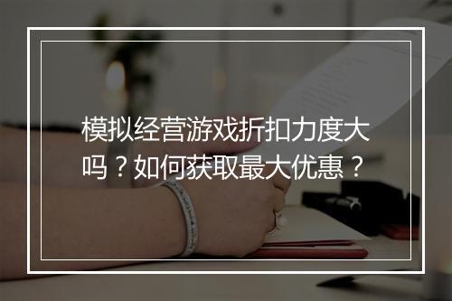 模拟经营游戏折扣力度大吗?如何获取最大优惠?