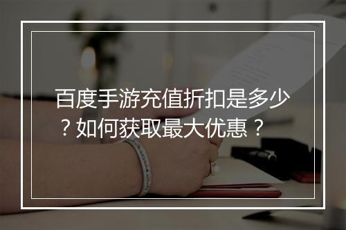 百度手游充值折扣是多少?如何获取最大优惠?