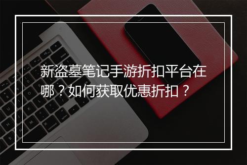 新盗墓笔记手游折扣平台在哪?如何获取优惠折扣?