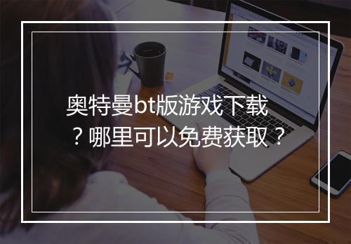 奥特曼bt版游戏下载?哪里可以免费获取?