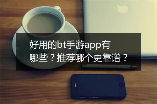 好用的bt手游app有哪些?推荐哪个更靠谱?