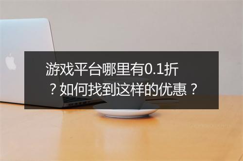 游戏平台哪里有0.1折?如何找到这样的优惠?
