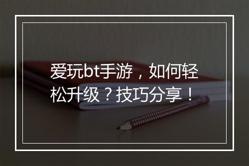 爱玩bt手游，如何轻松升级？技巧分享！